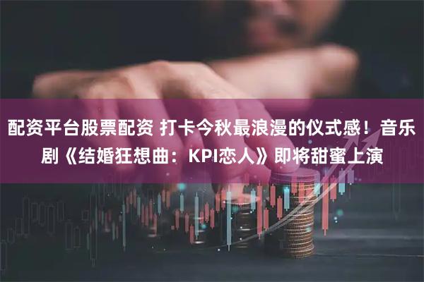 配资平台股票配资 打卡今秋最浪漫的仪式感！音乐剧《结婚狂想曲：KPI恋人》即将甜蜜上演