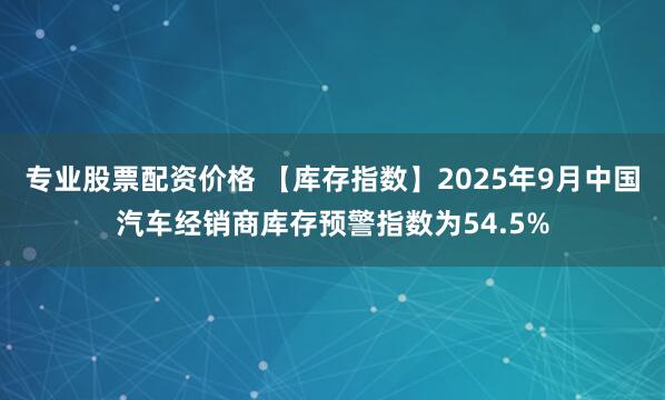 专业股票配资价格 【库存指数】2025年9月中国汽车经销商库存预警指数为54.5%