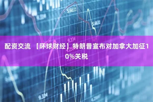 配资交流 【环球财经】特朗普宣布对加拿大加征10%关税