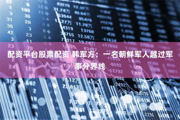 配资平台股票配资 韩军方：一名朝鲜军人越过军事分界线