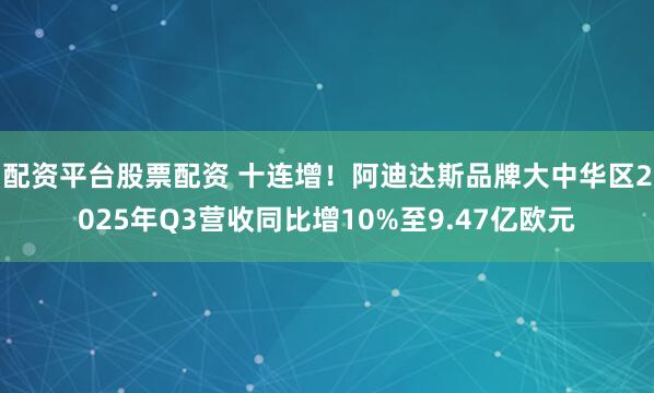 配资平台股票配资 十连增！阿迪达斯品牌大中华区2025年Q3营收同比增10%至9.47亿欧元