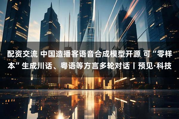 配资交流 中国造播客语音合成模型开源 可“零样本”生成川话、粤语等方言多轮对话丨预见·科技