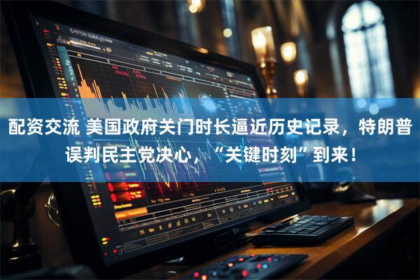 配资交流 美国政府关门时长逼近历史记录，特朗普误判民主党决心，“关键时刻”到来！