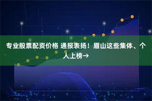 专业股票配资价格 通报表扬！眉山这些集体、个人上榜→
