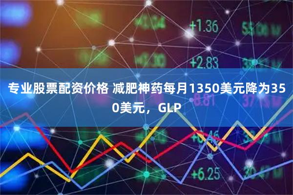 专业股票配资价格 减肥神药每月1350美元降为350美元，GLP