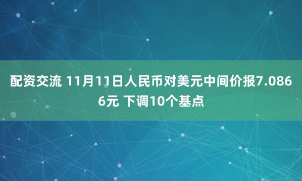 配资交流 11月11日人民币对美元中间价报7.0866元 下调10个基点