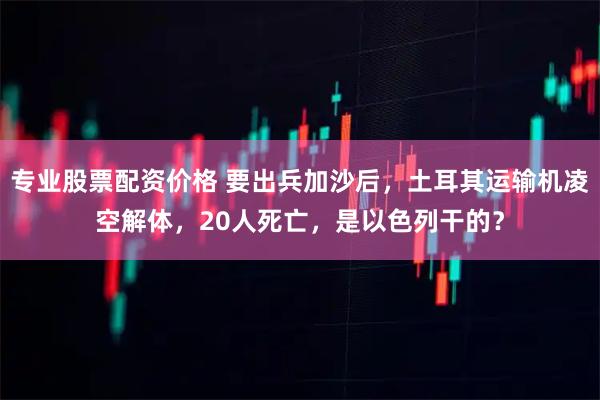 专业股票配资价格 要出兵加沙后，土耳其运输机凌空解体，20人死亡，是以色列干的？