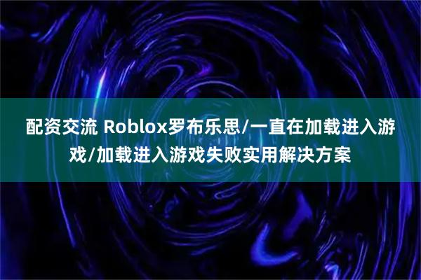 配资交流 Roblox罗布乐思/一直在加载进入游戏/加载进入游戏失败实用解决方案