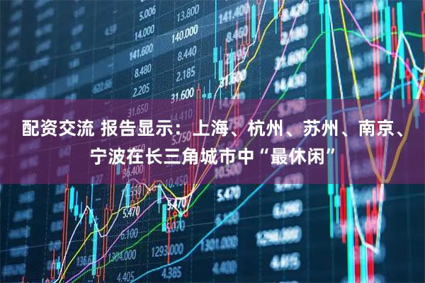 配资交流 报告显示:上海、杭州、苏州、南京、宁波在长三角城市中“最休闲”