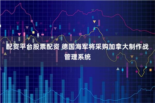 配资平台股票配资 德国海军将采购加拿大制作战管理系统