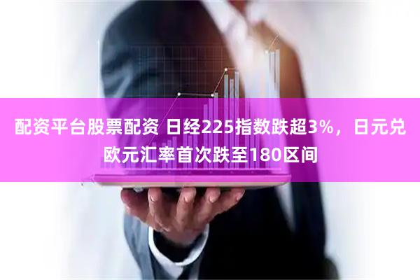 配资平台股票配资 日经225指数跌超3%，日元兑欧元汇率首次跌至180区间