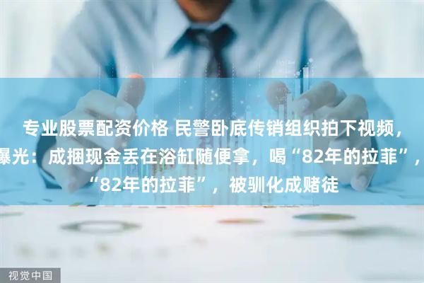 专业股票配资价格 民警卧底传销组织拍下视频，疯狂洗脑场面曝光：成捆现金丢在浴缸随便拿，喝“82年的拉菲”，被驯化成赌徒