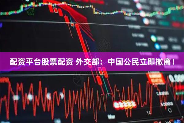配资平台股票配资 外交部:中国公民立即撤离!