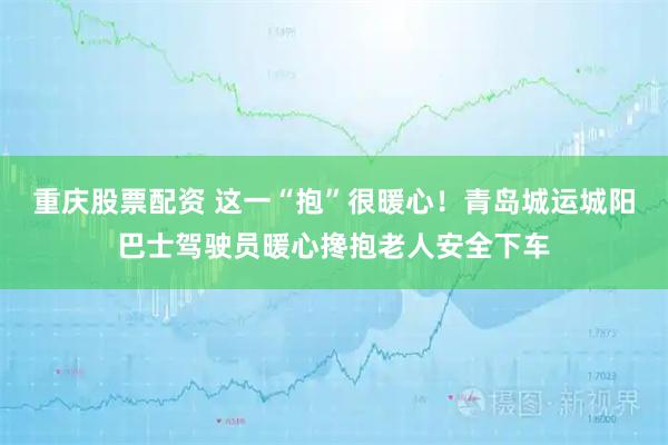 重庆股票配资 这一“抱”很暖心！青岛城运城阳巴士驾驶员暖心搀抱老人安全下车