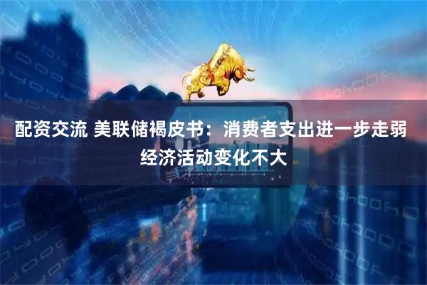 配资交流 美联储褐皮书：消费者支出进一步走弱 经济活动变化不大