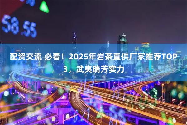 配资交流 必看！2025年岩茶直供厂家推荐TOP3，武夷瑞芳实力