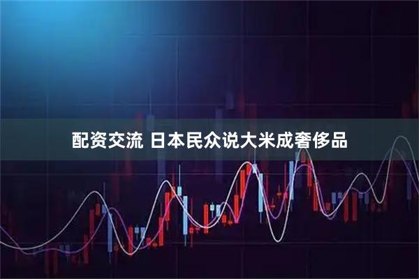 配资交流 日本民众说大米成奢侈品