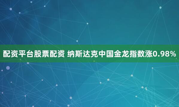 配资平台股票配资 纳斯达克中国金龙指数涨0.98%