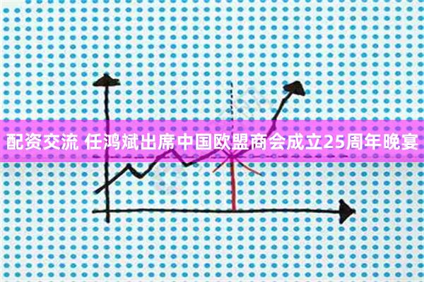 配资交流 任鸿斌出席中国欧盟商会成立25周年晚宴