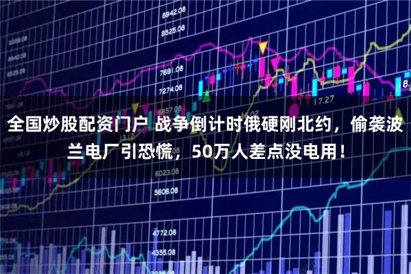 全国炒股配资门户 战争倒计时俄硬刚北约，偷袭波兰电厂引恐慌，50万人差点没电用！