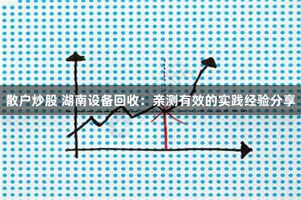 散户炒股 湖南设备回收：亲测有效的实践经验分享