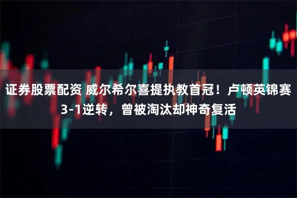 证券股票配资 威尔希尔喜提执教首冠！卢顿英锦赛3-1逆转，曾被淘汰却神奇复活