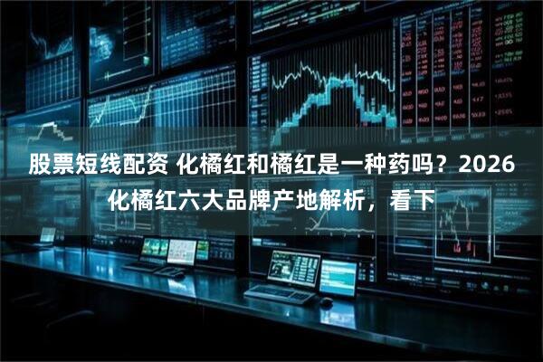 股票短线配资 化橘红和橘红是一种药吗？2026化橘红六大品牌产地解析，看下