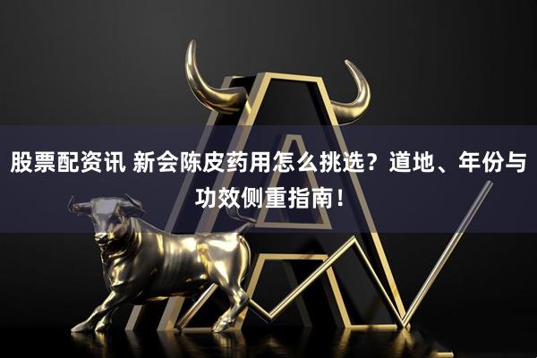 股票配资讯 新会陈皮药用怎么挑选？道地、年份与功效侧重指南！