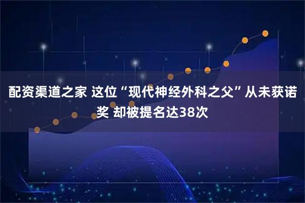 配资渠道之家 这位“现代神经外科之父”从未获诺奖 却被提名达38次